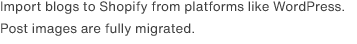  Import blogs to Shopify from platforms like WordPress. Post images are fully migrated.