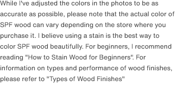 While I've adjusted the colors in the photos to be as accurate as possible, please note that the actual color of SPF wood can vary depending on the store where you purchase it. I believe using a stain is the best way to color SPF wood beautifully. For beginners, I recommend reading <a href="/scrap/article/2020-11_how-to-stain/">"How to Stain Wood for Beginners"</a>. For information on types and performance of wood finishes, please refer to <a href="/scrap/article/2020-12_wood-paint-types/">"Types of Wood Finishes"</a>