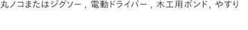 丸ノコまたはジグソー, 電動ドライバー, 木工用ボンド, やすり
